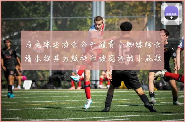 马竞球迷协会公开谴责小蜘蛛转会请求称其为叛徒和被宠坏的小屁孩