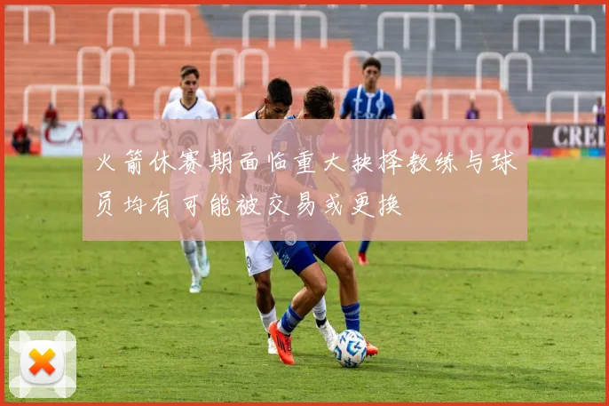 火箭休赛期面临重大抉择教练与球员均有可能被交易或更换