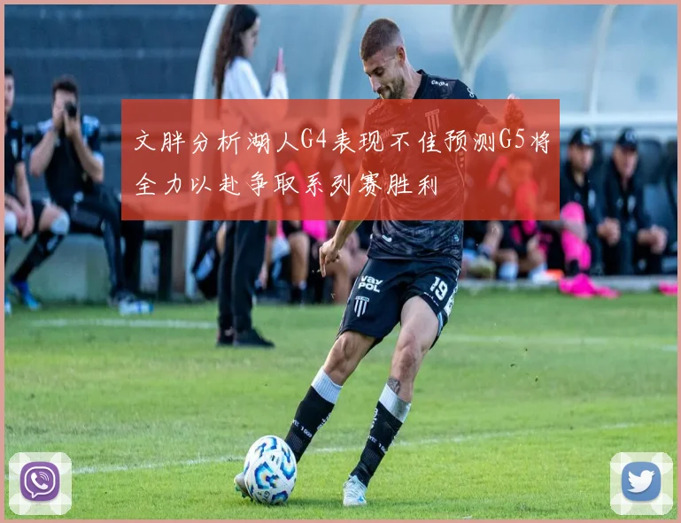 文胖分析湖人G4表现不佳预测G5将全力以赴争取系列赛胜利