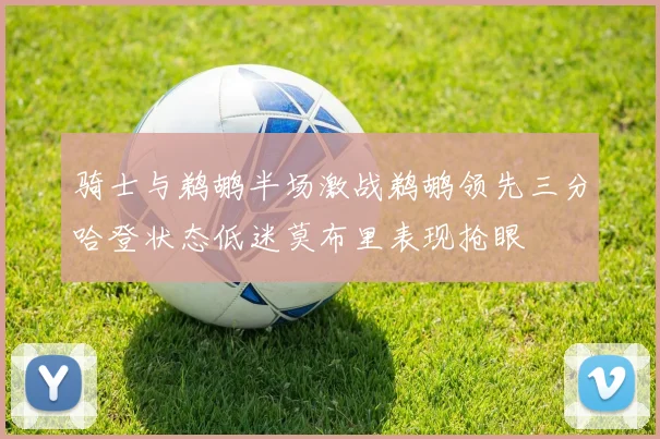 骑士与鹈鹕半场激战鹈鹕领先三分哈登状态低迷莫布里表现抢眼