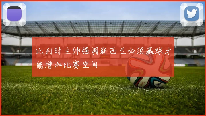 比利时主帅强调新西兰必须赢球才能增加比赛空间
