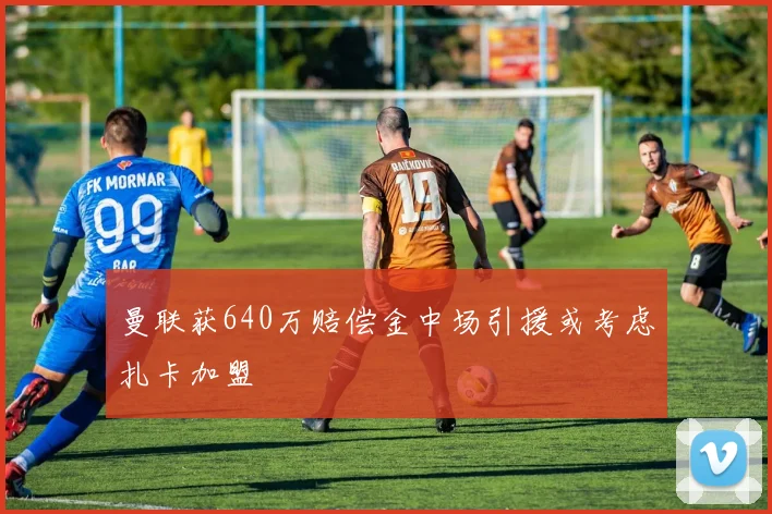 曼联获640万赔偿金中场引援或考虑扎卡加盟