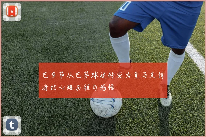 巴多萨从巴萨球迷转变为皇马支持者的心路历程与感悟