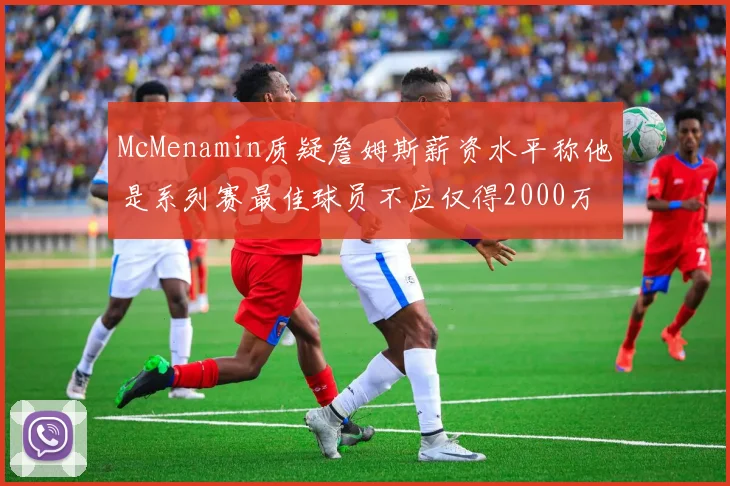 McMenamin质疑詹姆斯薪资水平称他是系列赛最佳球员不应仅得2000万