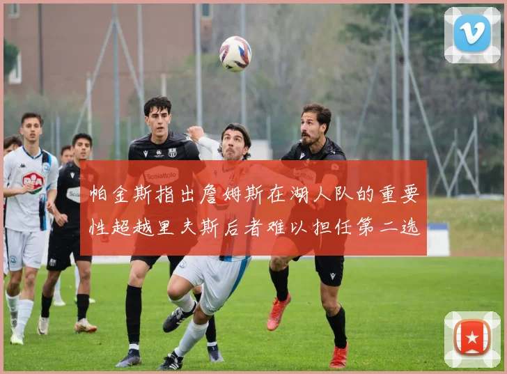 帕金斯指出詹姆斯在湖人队的重要性超越里夫斯后者难以担任第二选择