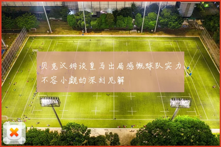 贝克汉姆谈皇马出局感慨球队实力不容小觑的深刻见解