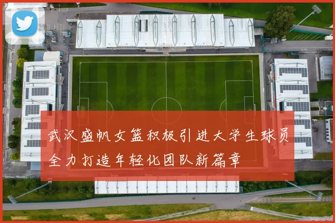 武汉盛帆女篮积极引进大学生球员全力打造年轻化团队新篇章