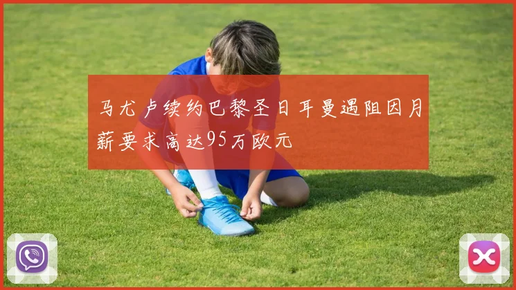 马尤卢续约巴黎圣日耳曼遇阻因月薪要求高达95万欧元