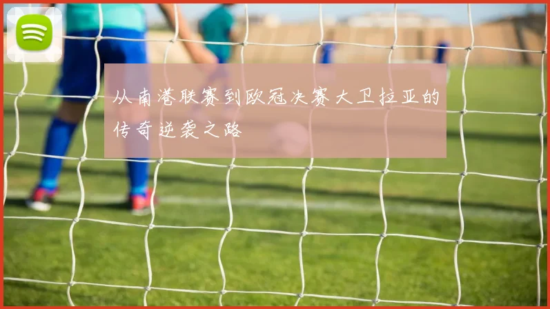 从南港联赛到欧冠决赛大卫拉亚的传奇逆袭之路