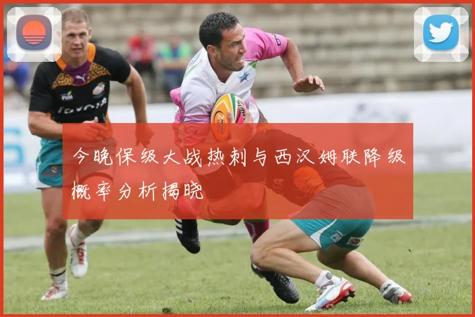 今晚保级大战热刺与西汉姆联降级概率分析揭晓