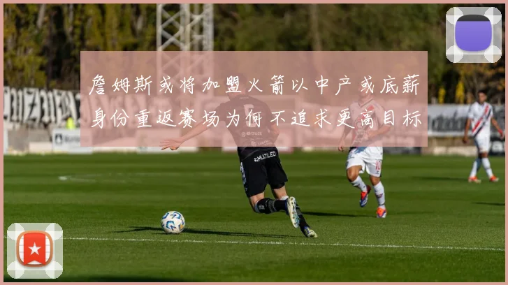 詹姆斯或将加盟火箭以中产或底薪身份重返赛场为何不追求更高目标