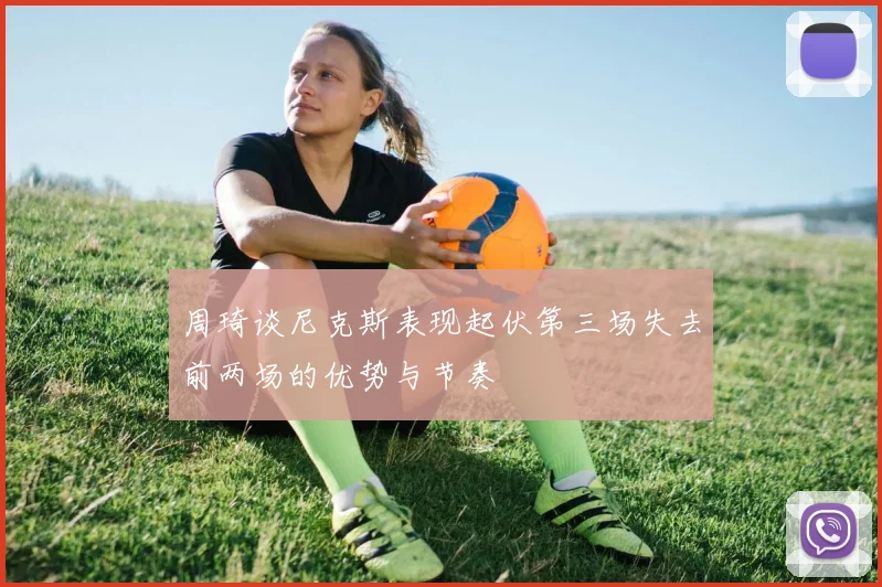 周琦谈尼克斯表现起伏第三场失去前两场的优势与节奏
