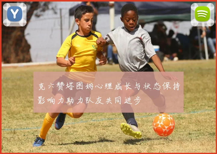 克六赞塔图姆心理成长与状态保持影响力助力队友共同进步