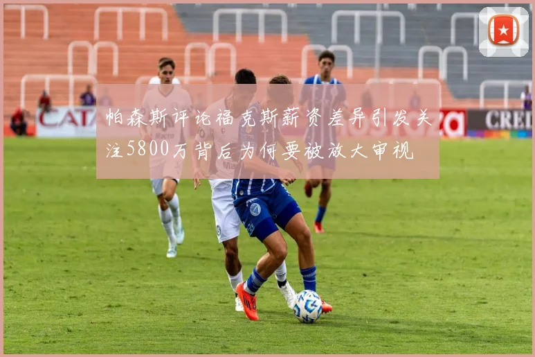 帕森斯评论福克斯薪资差异引发关注5800万背后为何要被放大审视