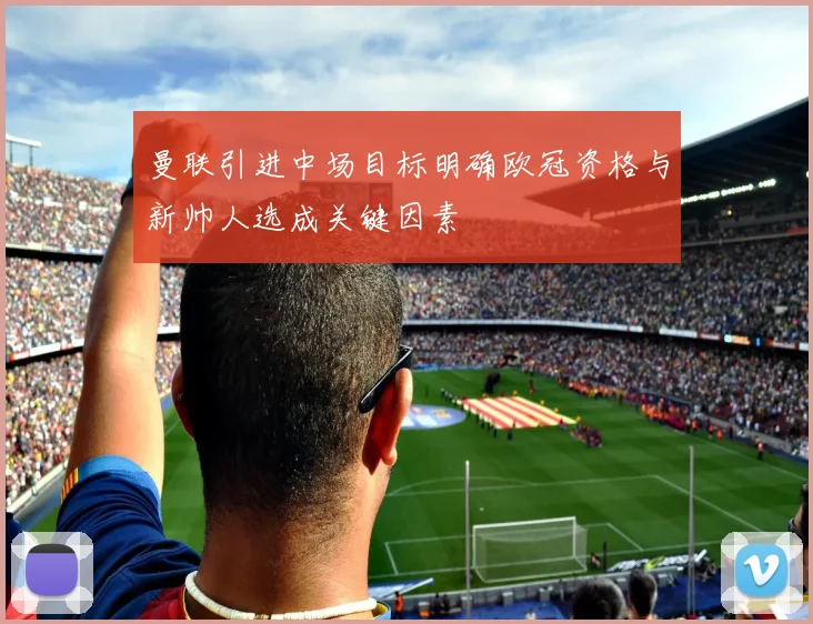 曼联引进中场目标明确欧冠资格与新帅人选成关键因素