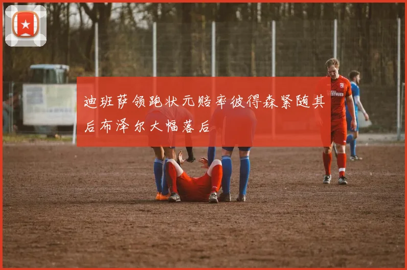 迪班萨领跑状元赔率彼得森紧随其后布泽尔大幅落后