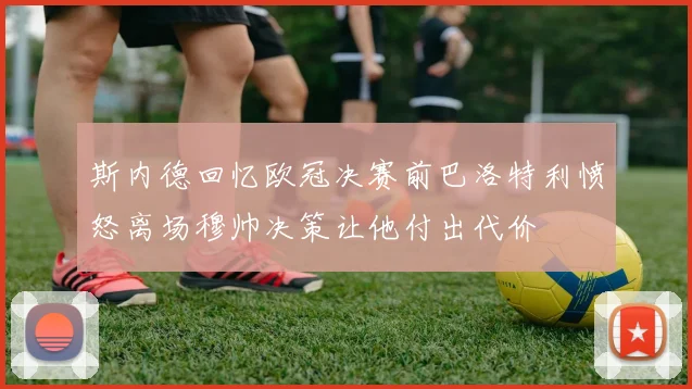 斯内德回忆欧冠决赛前巴洛特利愤怒离场穆帅决策让他付出代价