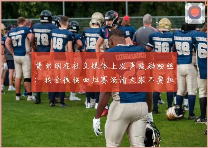 费尔明在社交媒体上发声鼓励粉丝：我会很快回归赛场请大家不要担心