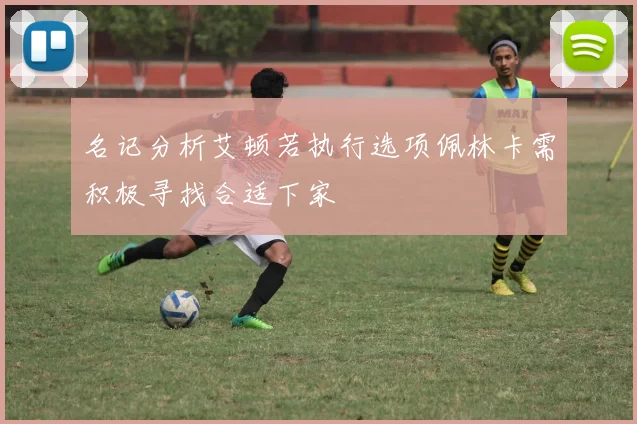 名记分析艾顿若执行选项佩林卡需积极寻找合适下家