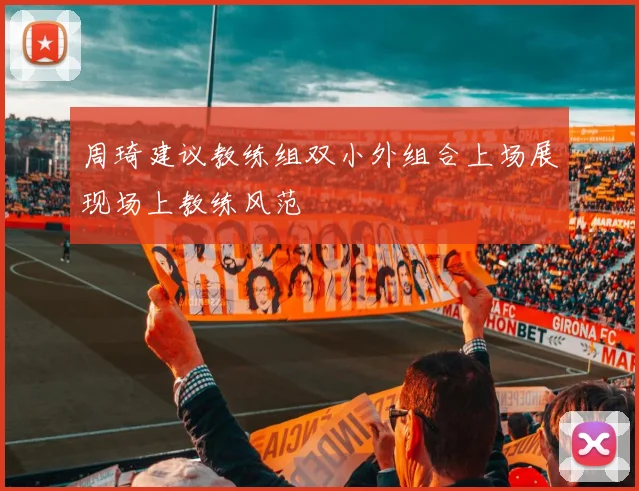 周琦建议教练组双小外组合上场展现场上教练风范