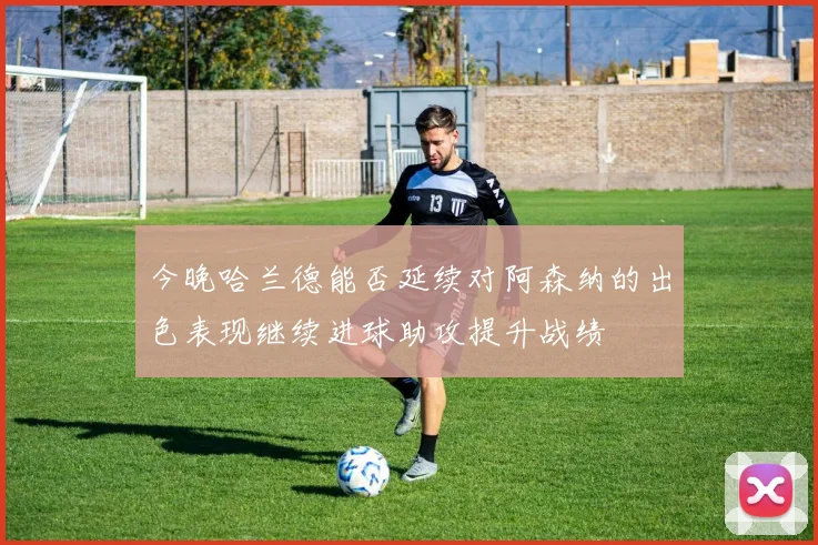 今晚哈兰德能否延续对阿森纳的出色表现继续进球助攻提升战绩