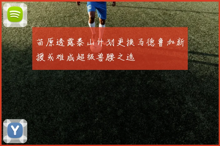 苗原透露泰山计划更换马德鲁加新援或难成超级兽腰之选