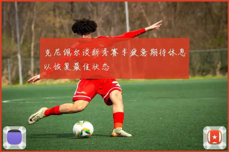 克尼佩尔谈新秀赛季疲惫期待休息以恢复最佳状态