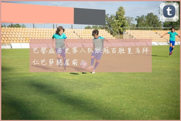 巴黎成历史第八队欧冠百胜皇马拜仁巴萨稳居前三