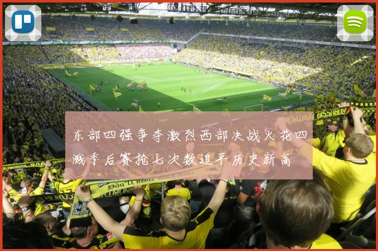 东部四强争夺激烈西部决战火花四溅季后赛抢七次数追平历史新高