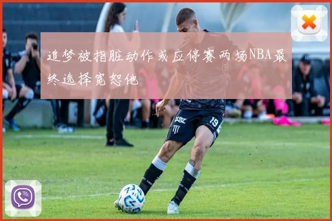 追梦被指脏动作或应停赛两场NBA最终选择宽恕他