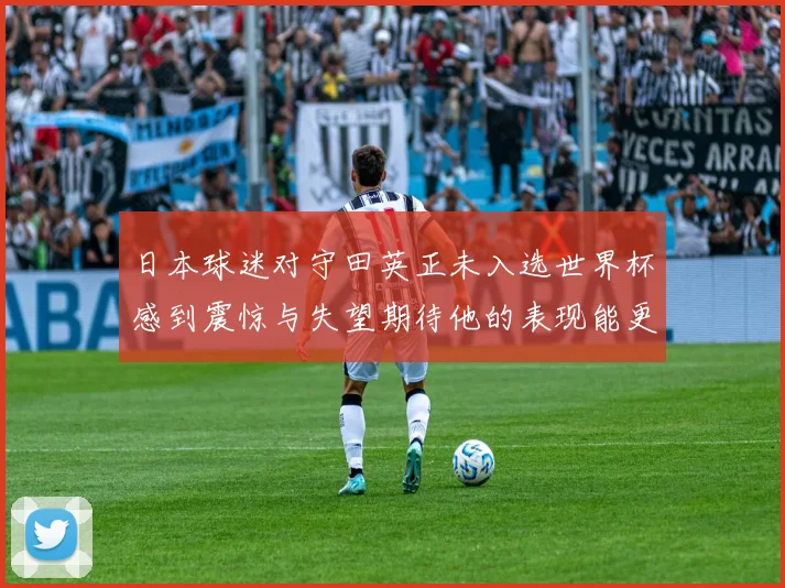 日本球迷对守田英正未入选世界杯感到震惊与失望期待他的表现能更出色