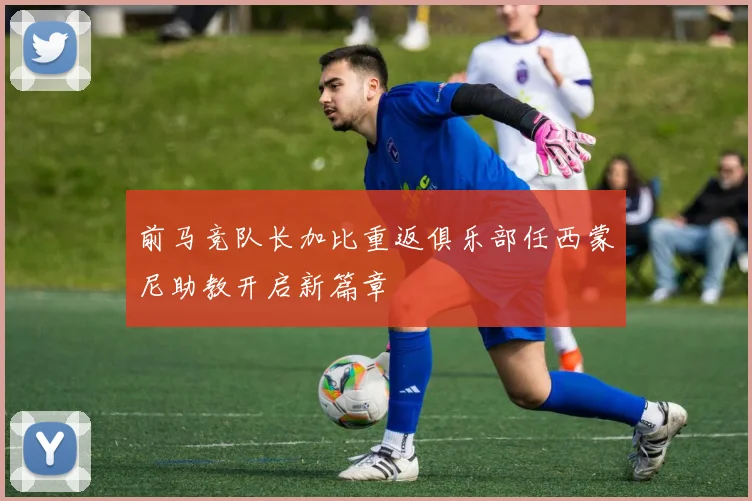 前马竞队长加比重返俱乐部任西蒙尼助教开启新篇章