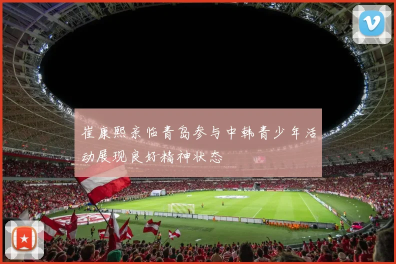 崔康熙亲临青岛参与中韩青少年活动展现良好精神状态