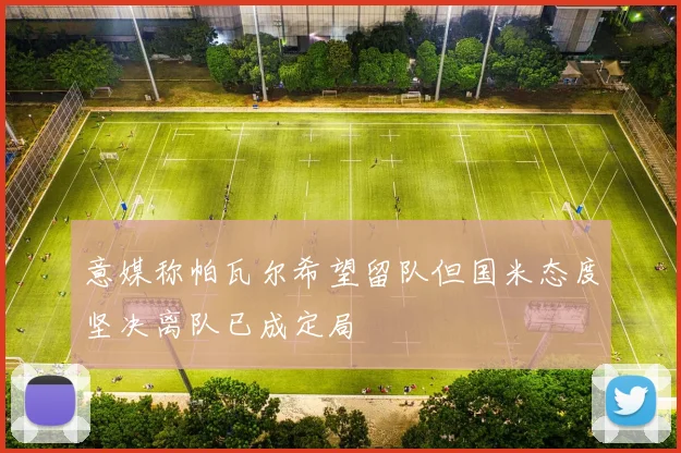 意媒称帕瓦尔希望留队但国米态度坚决离队已成定局