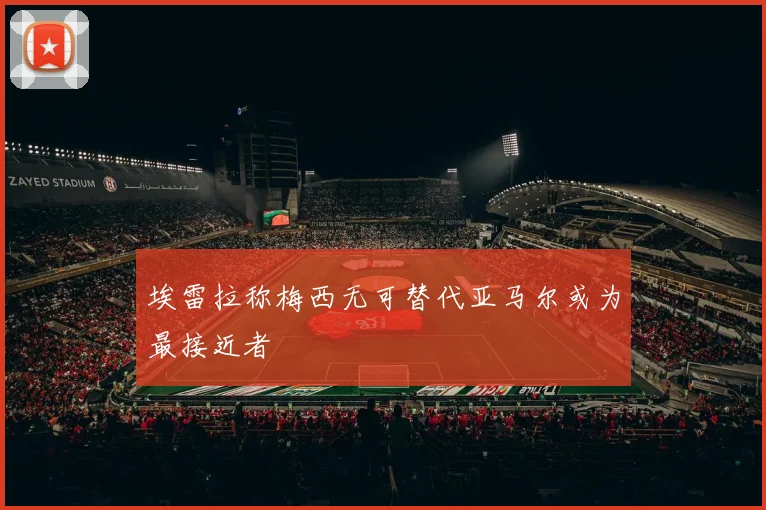 埃雷拉称梅西无可替代亚马尔或为最接近者