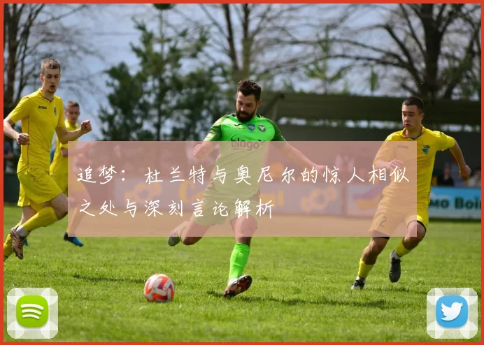 追梦：杜兰特与奥尼尔的惊人相似之处与深刻言论解析